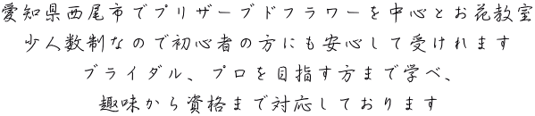 愛知県西尾市でプリザーブドフラワーを中心とお花教室  少人数制なので初心者の方にも安心して受けれます  ブライダル、プロを目指す方まで学べ、  趣味から資格まで対応しております